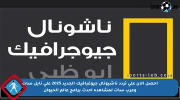 احصل الآن على تردد ناشيونال جيوغرافيك الجديد 2025 على نايل سات وعرب سات لمشاهدة أحدث برامج عالم الحيوان